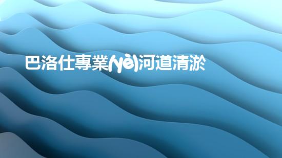 巴洛仕專業(yè)河道清淤設(shè)備租賃，高效環(huán)保首選！